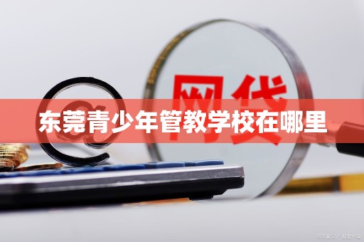 龙8国际：东莞青少年管教学校在哪里(图1)